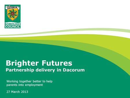 Brighter Futures Partnership delivery in Dacorum Working together better to help parents into employment 27 March 2013.