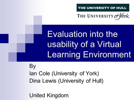 Evaluation into the usability of a Virtual Learning Environment By Ian Cole (University of York) Dina Lewis (University of Hull) United Kingdom.