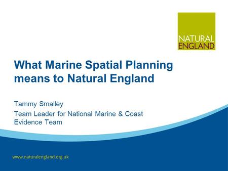 What Marine Spatial Planning means to Natural England Tammy Smalley Team Leader for National Marine & Coast Evidence Team.