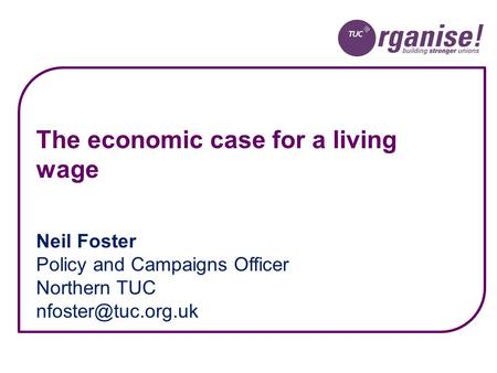 Neil Foster Policy and Campaigns Officer Northern TUC The economic case for a living wage.
