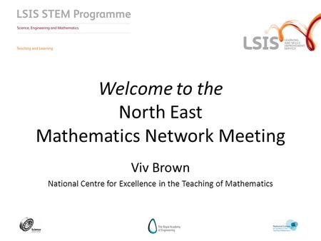 Welcome to the North East Mathematics Network Meeting Viv Brown National Centre for Excellence in the Teaching of Mathematics.