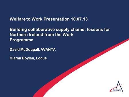 Welfare to Work Presentation 10.07.13 Building collaborative supply chains: lessons for Northern Ireland from the Work Programme David McDougall, AVANTA.