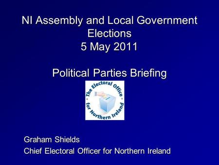 NI Assembly and Local Government Elections 5 May 2011 Political Parties Briefing Graham Shields Chief Electoral Officer for Northern Ireland.