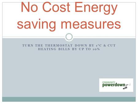 TURN THE THERMOSTAT DOWN BY 1 ° C & CUT HEATING BILLS BY UP TO 10% No Cost Energy saving measures.