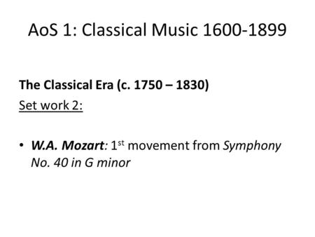 AoS 1: Classical Music 1600-1899 The Classical Era (c. 1750 – 1830) Set work 2: W.A. Mozart: 1 st movement from Symphony No. 40 in G minor.