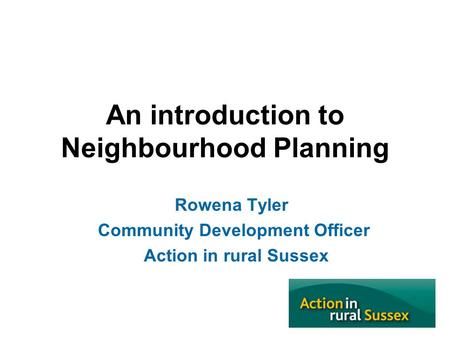 An introduction to Neighbourhood Planning Rowena Tyler Community Development Officer Action in rural Sussex.