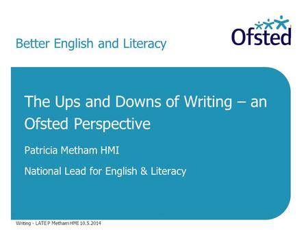 Better English and Literacy The Ups and Downs of Writing – an Ofsted Perspective Patricia Metham HMI National Lead for English & Literacy Writing - LATE.