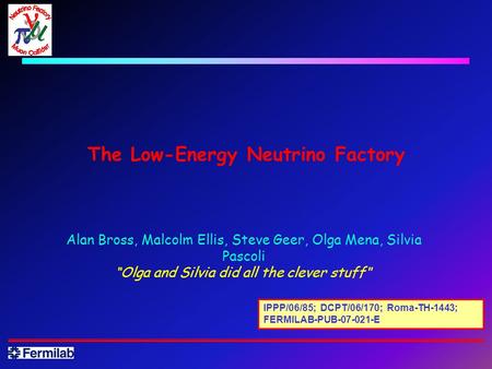 The Low-Energy Neutrino Factory Alan Bross, Malcolm Ellis, Steve Geer, Olga Mena, Silvia Pascoli “Olga and Silvia did all the clever stuff ” IPPP/06/85;