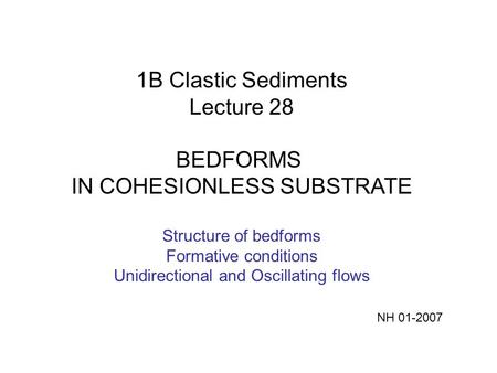1B Clastic Sediments Lecture 28 BEDFORMS IN COHESIONLESS SUBSTRATE Structure of bedforms Formative conditions Unidirectional and Oscillating flows NH 01-2007.