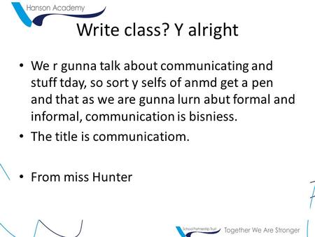 Write class? Y alright We r gunna talk about communicating and stuff tday, so sort y selfs of anmd get a pen and that as we are gunna lurn abut formal.