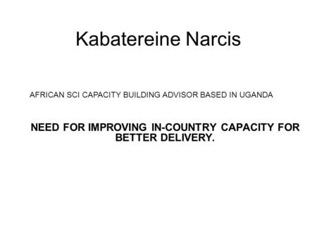 Kabatereine Narcis NEED FOR IMPROVING IN-COUNTRY CAPACITY FOR BETTER DELIVERY. AFRICAN SCI CAPACITY BUILDING ADVISOR BASED IN UGANDA.