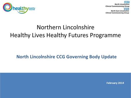 Northern Lincolnshire Healthy Lives Healthy Futures Programme North Lincolnshire CCG Governing Body Update February 2014.