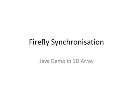 Firefly Synchronisation Java Demo in 1D Array. 1 Dimension Firefly in Java 4 4 1 1 0 0 5 5 7 7 8 8 3 3 1 1 4 4 0 0 two neighbors 1. Initialization: 2.