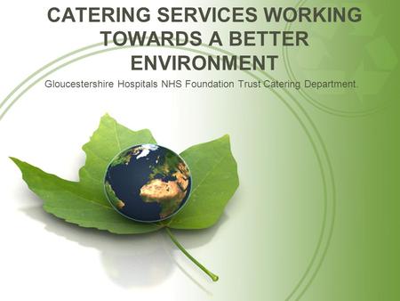 CATERING SERVICES WORKING TOWARDS A BETTER ENVIRONMENT Gloucestershire Hospitals NHS Foundation Trust Catering Department.