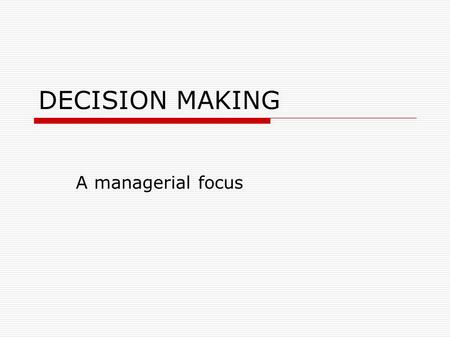 DECISION MAKING A managerial focus.