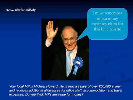  starter activity Your local MP is Michael Howard. He is paid a salary of over £60,000 a year and receives additional allowances for office staff, accommodation.