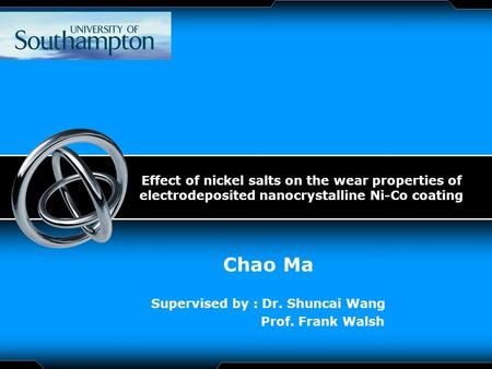 LOGO Effect of nickel salts on the wear properties of electrodeposited nanocrystalline Ni-Co coating Chao Ma Supervised by : Dr. Shuncai Wang Prof. Frank.