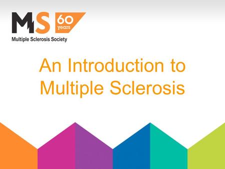 An Introduction to Multiple Sclerosis. What is MS? Common symptoms. Diagnosis & potential treatments. Case Studies Support for people with MS and carers.