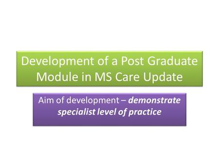 Development of a Post Graduate Module in MS Care Update Aim of development – demonstrate specialist level of practice.