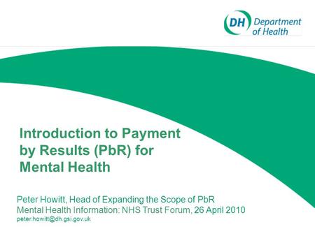 Introduction to Payment by Results (PbR) for Mental Health Peter Howitt, Head of Expanding the Scope of PbR Mental Health Information: NHS Trust Forum,