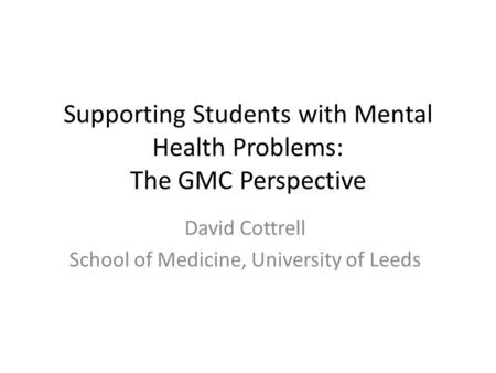 Supporting Students with Mental Health Problems: The GMC Perspective David Cottrell School of Medicine, University of Leeds.