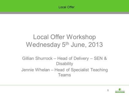 1 Local Offer Workshop Wednesday 5 th June, 2013 Gillian Shurrock – Head of Delivery – SEN & Disability Jennie Whelan – Head of Specialist Teaching Teams.