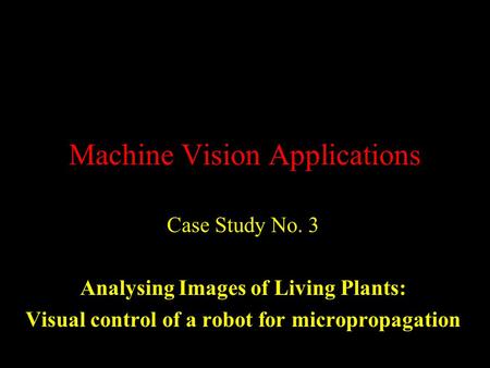 Machine Vision Applications Case Study No. 3 Analysing Images of Living Plants: Visual control of a robot for micropropagation.