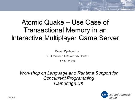 Slide 1 Atomic Quake – Use Case of Transactional Memory in an Interactive Multiplayer Game Server Ferad Zyulkyarov BSC-Microsoft Research Center 17.10.2008.