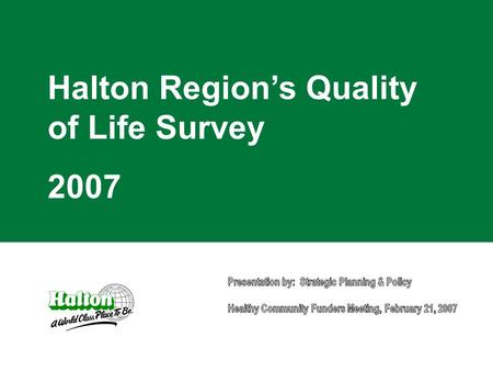 Halton Region’s Quality of Life Survey 2007. 2 www.halton.ca February 21, 2007 Purpose of the Quality of Life Study Survey of Halton Residents’ perceptions.