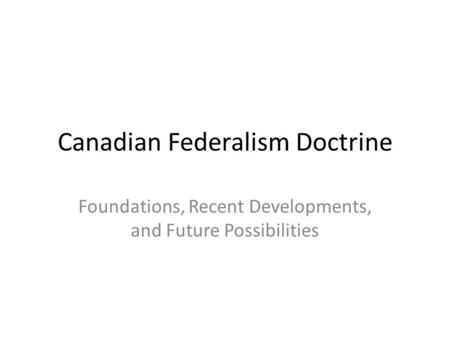 Canadian Federalism Doctrine Foundations, Recent Developments, and Future Possibilities.