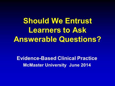 Should We Entrust Learners to Ask Answerable Questions? Evidence-Based Clinical Practice McMaster University June 2014.