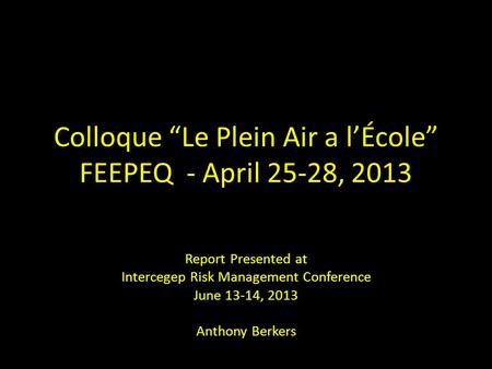 Colloque “Le Plein Air a l’École” FEEPEQ - April 25-28, 2013 Report Presented at Intercegep Risk Management Conference June 13-14, 2013 Anthony Berkers.