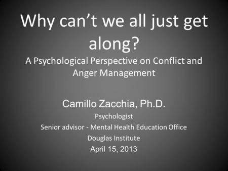 Why can’t we all just get along? A Psychological Perspective on Conflict and Anger Management Camillo Zacchia, Ph.D. Psychologist Senior advisor - Mental.