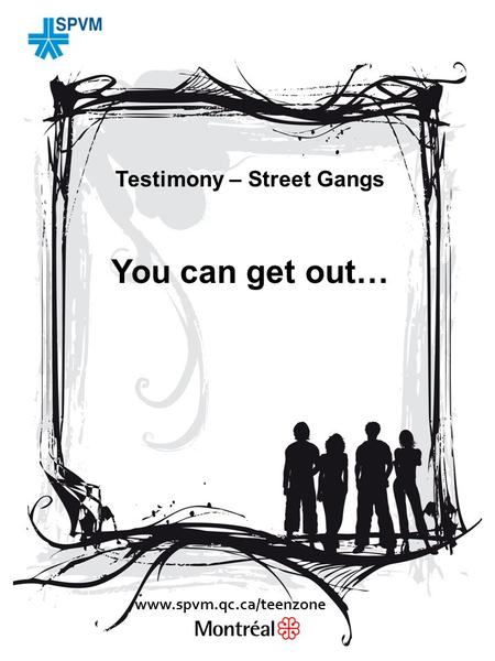 Testimony – Street Gangs You can get out… www.spvm.qc.ca/teenzone.