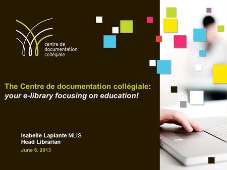 The Centre de documentation collégiale: your e-library focusing on education! Isabelle Laplante MLIS Head Librarian June 6, 2013.
