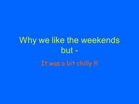 Why we like the weekends but - It was a bit chilly !!!