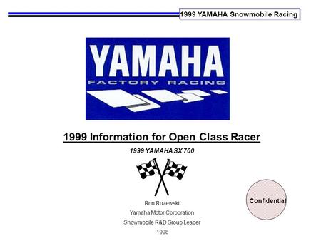 1999 YAMAHA Snowmobile Racing 1999 Information for Open Class Racer 1999 YAMAHA SX 700 Ron Ruzewski Yamaha Motor Corporation Snowmobile R&D Group Leader.