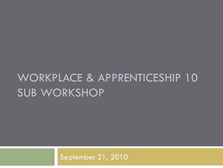 WORKPLACE & APPRENTICESHIP 10 SUB WORKSHOP September 21, 2010.