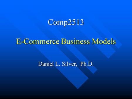 Comp2513 E-Commerce Business Models Daniel L. Silver, Ph.D.