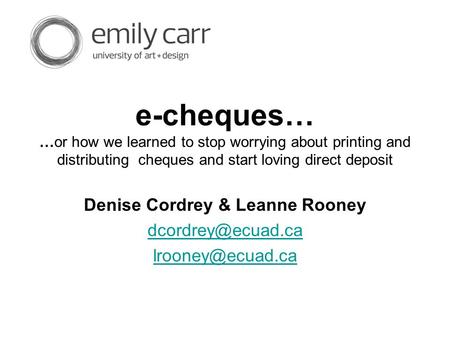 E-cheques… …or how we learned to stop worrying about printing and distributing cheques and start loving direct deposit Denise Cordrey & Leanne Rooney