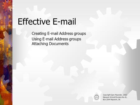 Effective E-mail Creating E-mail Address groups Using E-mail Address groups Attaching Documents Copyright Gary Maunder, 2003 Nipawin School Division No.61,