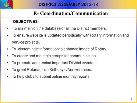 1 DISTRICT ASSEMBLY 2013-14 E- Coordination/Communication OBJECTIVES To maintain online database of all the District members. To ensure website is updated.