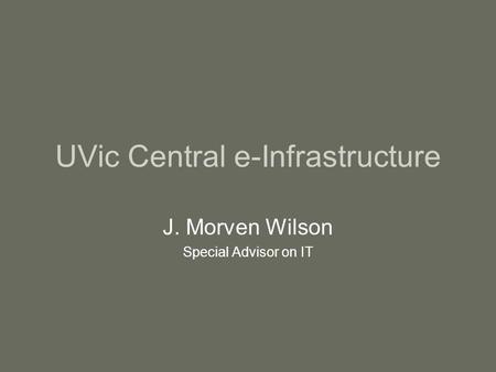 UVic Central e-Infrastructure J. Morven Wilson Special Advisor on IT.