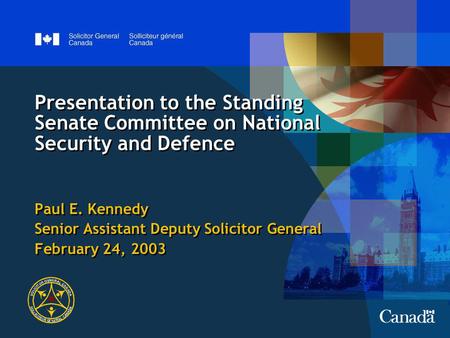 Presentation to the Standing Senate Committee on National Security and Defence Paul E. Kennedy Senior Assistant Deputy Solicitor General February 24, 2003.