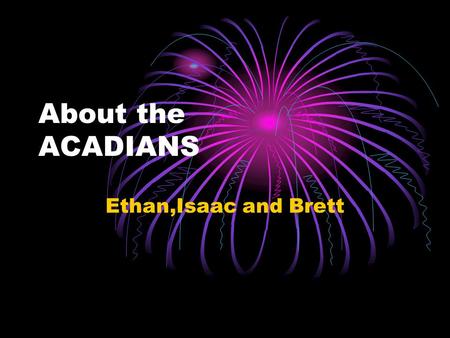 About the ACADIANS Ethan,Isaac and Brett. About the Acadians.