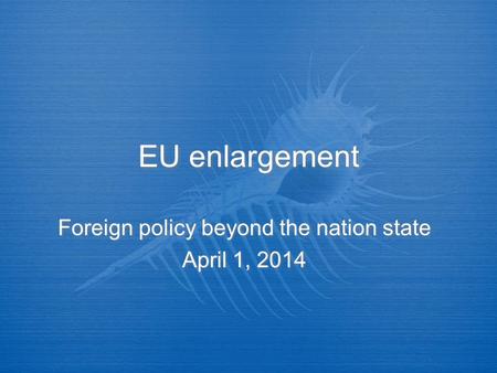 EU enlargement Foreign policy beyond the nation state April 1, 2014 Foreign policy beyond the nation state April 1, 2014.