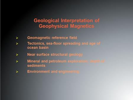 Geological Interpretation of Geophysical Magnetics  Geomagnetic reference field  Tectonics, sea-floor spreading and age of ocean basin  Near surface.