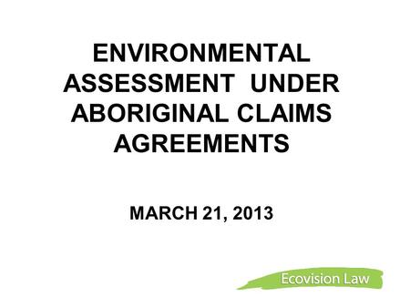 ENVIRONMENTAL ASSESSMENT UNDER ABORIGINAL CLAIMS AGREEMENTS MARCH 21, 2013.