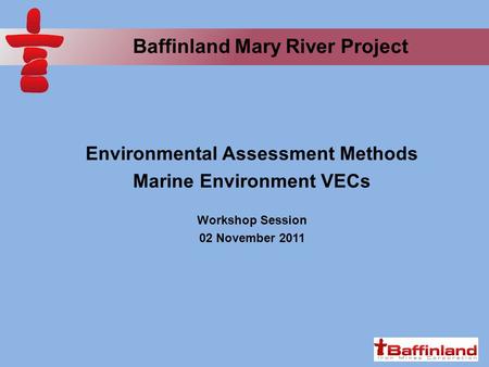 Baffinland Mary River Project Environmental Assessment Methods Marine Environment VECs Workshop Session 02 November 2011.