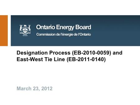 Designation Process (EB-2010-0059) and East-West Tie Line (EB-2011-0140) March 23, 2012.